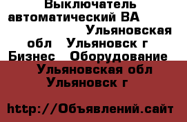 Выключатель автоматический ВА 5241,5341,5541,5641. - Ульяновская обл., Ульяновск г. Бизнес » Оборудование   . Ульяновская обл.,Ульяновск г.